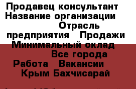 Продавец-консультант › Название организации ­ Ulmart › Отрасль предприятия ­ Продажи › Минимальный оклад ­ 15 000 - Все города Работа » Вакансии   . Крым,Бахчисарай